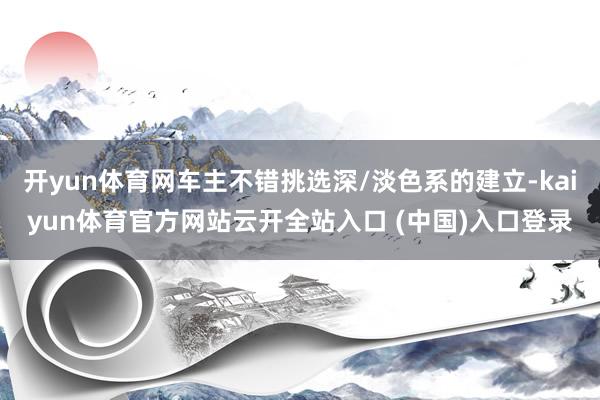 开yun体育网车主不错挑选深/淡色系的建立-kaiyun体育官方网站云开全站入口 (中国)入口登录