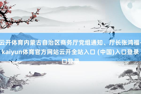 云开体育内蒙古自治区商务厅党组通知、厅长张鸿福-kaiyun体育官方网站云开全站入口 (中国)入口登录