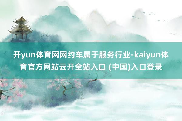 开yun体育网 网约车属于服务行业-kaiyun体育官方网站云开全站入口 (中国)入口登录