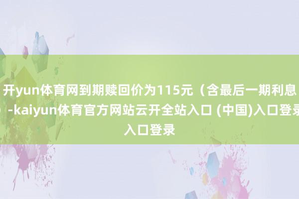 开yun体育网到期赎回价为115元（含最后一期利息）-kaiyun体育官方网站云开全站入口 (中国)入口登录