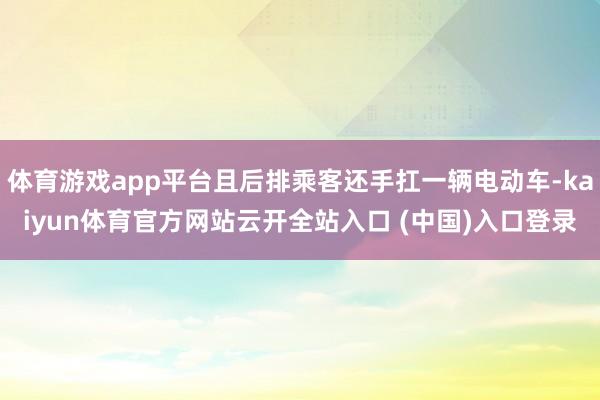 体育游戏app平台且后排乘客还手扛一辆电动车-kaiyun体育官方网站云开全站入口 (中国)入口登录
