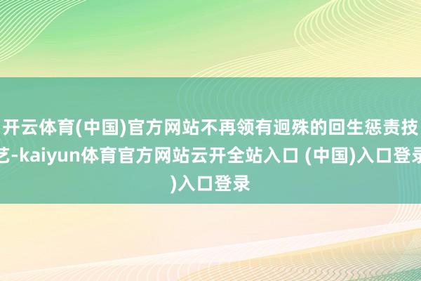 开云体育(中国)官方网站不再领有迥殊的回生惩责技艺-kaiyun体育官方网站云开全站入口 (中国)入口登录