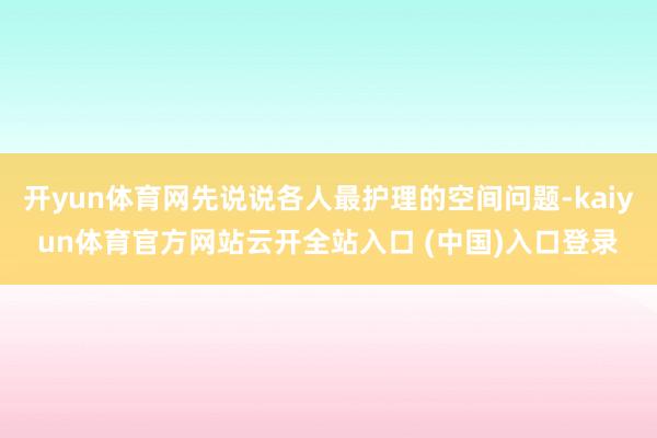 开yun体育网先说说各人最护理的空间问题-kaiyun体育官方网站云开全站入口 (中国)入口登录