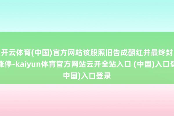 开云体育(中国)官方网站该股照旧告成翻红并最终封于涨停-kaiyun体育官方网站云开全站入口 (中国)入口登录