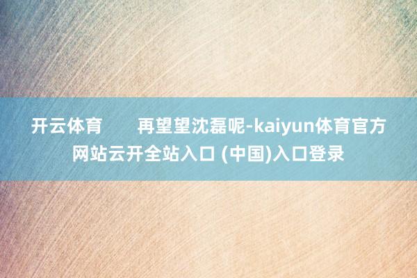 开云体育 再望望沈磊呢-kaiyun体育官方网站云开全站入口 (中国)入口登录
