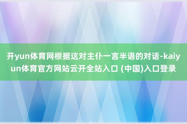 开yun体育网根据这对主仆一言半语的对话-kaiyun体育官方网站云开全站入口 (中国)入口登录
