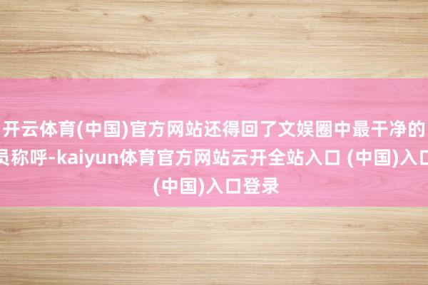 开云体育(中国)官方网站还得回了文娱圈中最干净的女演员称呼-kaiyun体育官方网站云开全站入口 (中国)入口登录