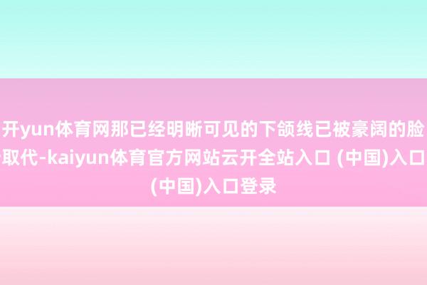 开yun体育网那已经明晰可见的下颌线已被豪阔的脸颊所取代-kaiyun体育官方网站云开全站入口 (中国)入口登录