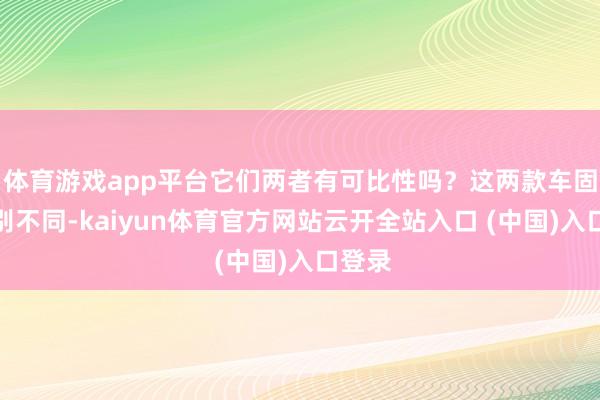 体育游戏app平台它们两者有可比性吗?这两款车固然级别不同-kaiyun体育官方网站云开全站入口 (中国)入口登录