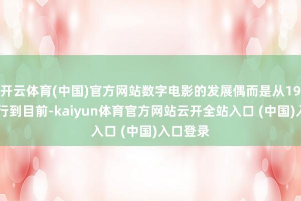 开云体育(中国)官方网站数字电影的发展偶而是从1995年运行到目前-kaiyun体育官方网站云开全站入口 (中国)入口登录