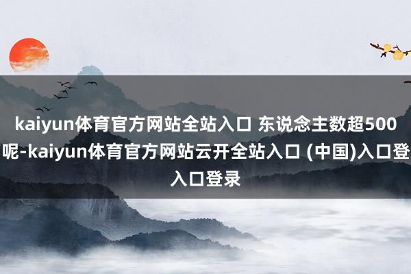 kaiyun体育官方网站全站入口 东说念主数超500万呢-kaiyun体育官方网站云开全站入口 (中国)入口登录