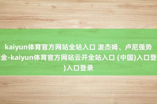kaiyun体育官方网站全站入口 波杰姆、卢尼强势酬金-kaiyun体育官方网站云开全站入口 (中国)入口登录