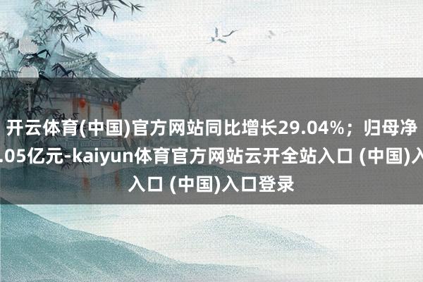 开云体育(中国)官方网站同比增长29.04%;归母净利润18.05亿元-kaiyun体育官方网站云开全站入口 (中国)入口登录