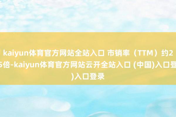 kaiyun体育官方网站全站入口 市销率(TTM)约2.45倍-kaiyun体育官方网站云开全站入口 (中国)入口登录
