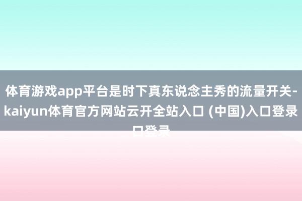 体育游戏app平台是时下真东说念主秀的流量开关-kaiyun体育官方网站云开全站入口 (中国)入口登录