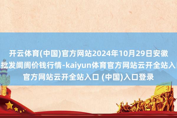 开云体育(中国)官方网站2024年10月29日安徽安庆市龙狮桥蔬菜批发阛阓价钱行情-kaiyun体育官方网站云开全站入口 (中国)入口登录