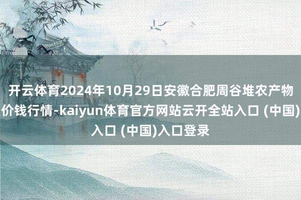 开云体育2024年10月29日安徽合肥周谷堆农产物批发市集价钱行情-kaiyun体育官方网站云开全站入口 (中国)入口登录