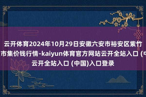 云开体育2024年10月29日安徽六安市裕安区紫竹林农居品批发市集价钱行情-kaiyun体育官方网站云开全站入口 (中国)入口登录