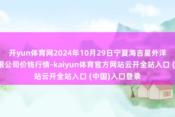 开yun体育网2024年10月29日宁夏海吉星外洋农家具物流有限公司价钱行情-kaiyun体育官方网站云开全站入口 (中国)入口登录