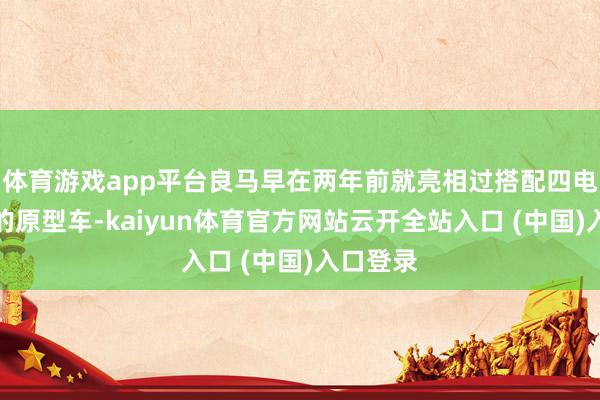 体育游戏app平台良马早在两年前就亮相过搭配四电机四驱的原型车-kaiyun体育官方网站云开全站入口 (中国)入口登录