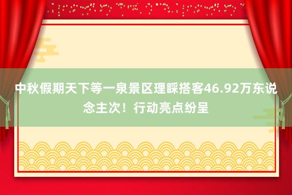 中秋假期天下等一泉景区理睬搭客46.92万东说念主次！行动亮点纷呈