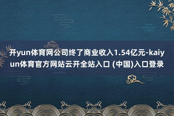 开yun体育网公司终了商业收入1.54亿元-kaiyun体育官方网站云开全站入口 (中国)入口登录