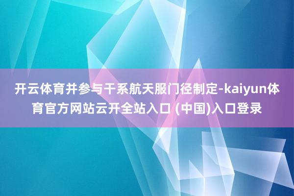 开云体育并参与干系航天服门径制定-kaiyun体育官方网站云开全站入口 (中国)入口登录