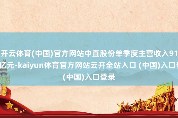 开云体育(中国)官方网站中直股份单季度主营收入91.26亿元-kaiyun体育官方网站云开全站入口 (中国)入口登录