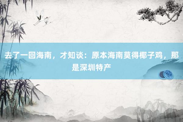 去了一回海南，才知谈：原本海南莫得椰子鸡，那是深圳特产