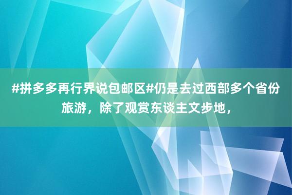 #拼多多再行界说包邮区#仍是去过西部多个省份旅游，除了观赏东谈主文步地，