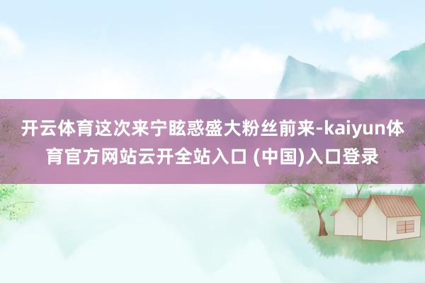 开云体育这次来宁眩惑盛大粉丝前来-kaiyun体育官方网站云开全站入口 (中国)入口登录