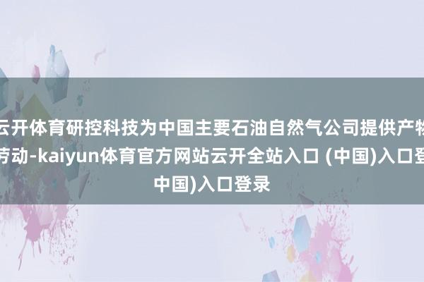 云开体育研控科技为中国主要石油自然气公司提供产物和劳动-kaiyun体育官方网站云开全站入口 (中国)入口登录