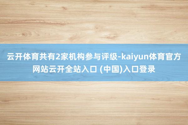 云开体育共有2家机构参与评级-kaiyun体育官方网站云开全站入口 (中国)入口登录