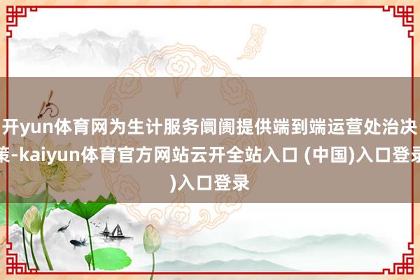 开yun体育网为生计服务阛阓提供端到端运营处治决策-kaiyun体育官方网站云开全站入口 (中国)入口登录