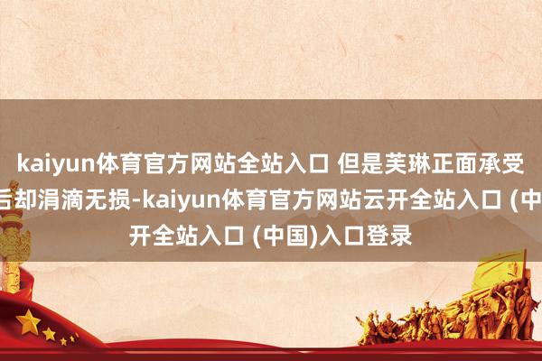 kaiyun体育官方网站全站入口 但是芙琳正面承受了这一招之后却涓滴无损-kaiyun体育官方网站云开全站入口 (中国)入口登录