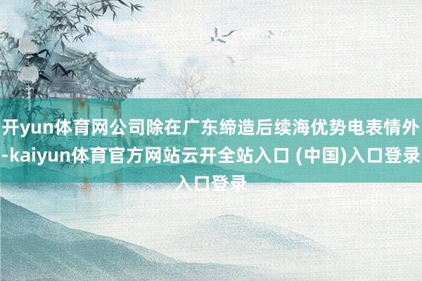 开yun体育网公司除在广东缔造后续海优势电表情外-kaiyun体育官方网站云开全站入口 (中国)入口登录