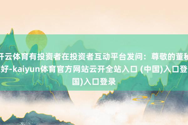 开云体育有投资者在投资者互动平台发问：尊敬的董秘您好-kaiyun体育官方网站云开全站入口 (中国)入口登录