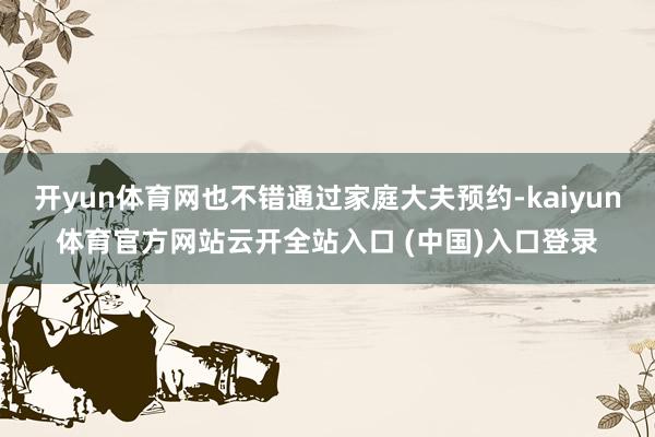 开yun体育网也不错通过家庭大夫预约-kaiyun体育官方网站云开全站入口 (中国)入口登录