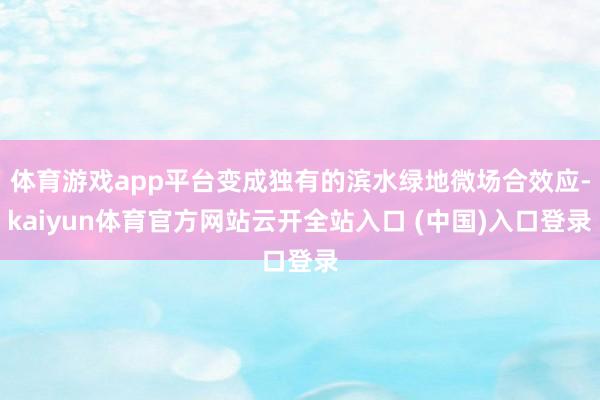 体育游戏app平台变成独有的滨水绿地微场合效应-kaiyun体育官方网站云开全站入口 (中国)入口登录