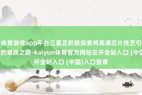 体育游戏app平台三星正积极探索将高通芯片技艺引入家用电器的窜改之路-kaiyun体育官方网站云开全站入口 (中国)入口登录