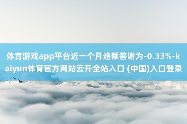 体育游戏app平台近一个月逾额答谢为-0.33%-kaiyun体育官方网站云开全站入口 (中国)入口登录