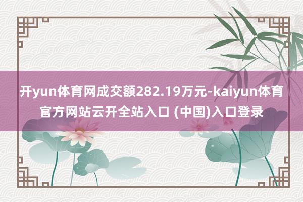 开yun体育网成交额282.19万元-kaiyun体育官方网站云开全站入口 (中国)入口登录