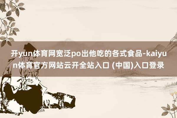 开yun体育网宽泛po出他吃的各式食品-kaiyun体育官方网站云开全站入口 (中国)入口登录