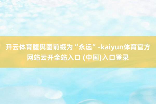 开云体育腹舆图前缀为“永远”-kaiyun体育官方网站云开全站入口 (中国)入口登录
