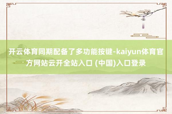 开云体育同期配备了多功能按键-kaiyun体育官方网站云开全站入口 (中国)入口登录