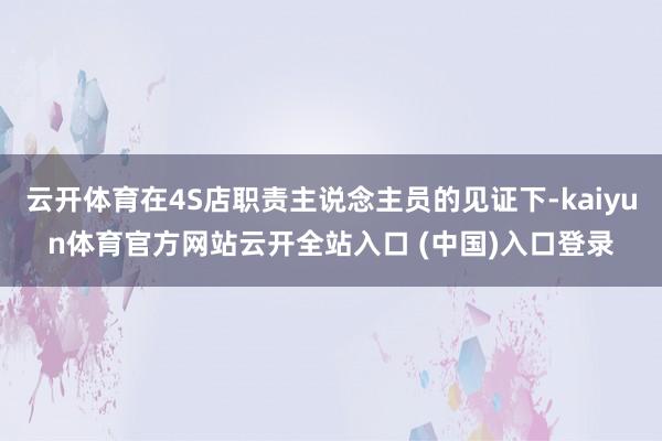 云开体育在4S店职责主说念主员的见证下-kaiyun体育官方网站云开全站入口 (中国)入口登录