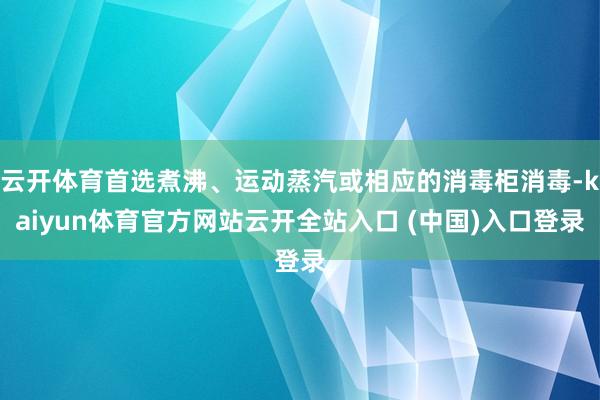 云开体育首选煮沸、运动蒸汽或相应的消毒柜消毒-kaiyun体育官方网站云开全站入口 (中国)入口登录