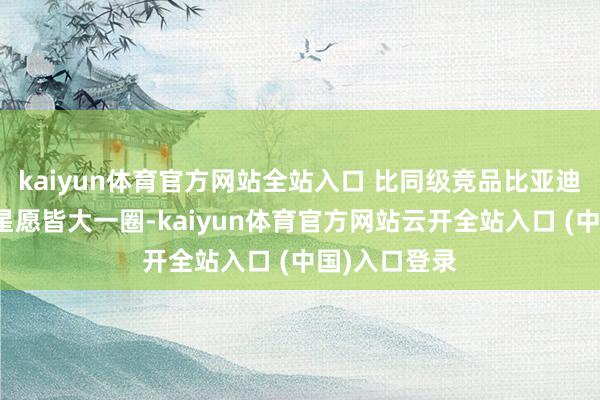 kaiyun体育官方网站全站入口 比同级竞品比亚迪海豚、祯祥星愿皆大一圈-kaiyun体育官方网站云开全站入口 (中国)入口登录