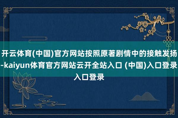 开云体育(中国)官方网站按照原著剧情中的接触发扬-kaiyun体育官方网站云开全站入口 (中国)入口登录
