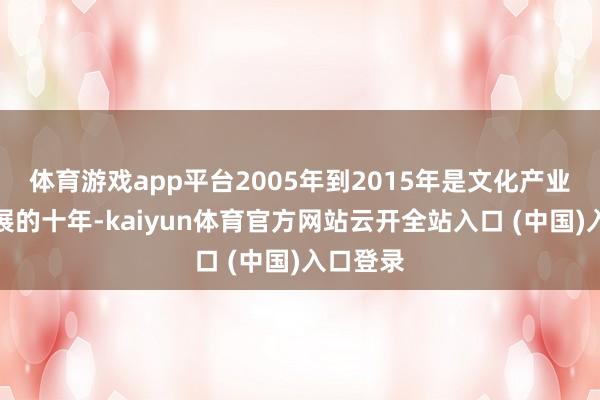 体育游戏app平台2005年到2015年是文化产业高速发展的十年-kaiyun体育官方网站云开全站入口 (中国)入口登录